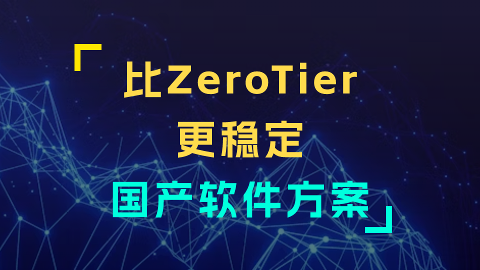 国产异地组网软件方案-比ZeroTier更稳定